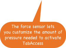 The force sensor lets you customize the amount of pressure needed to activate TabAccess
